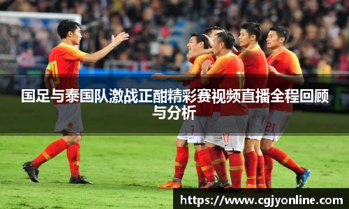 国足与泰国队激战正酣精彩赛视频直播全程回顾与分析