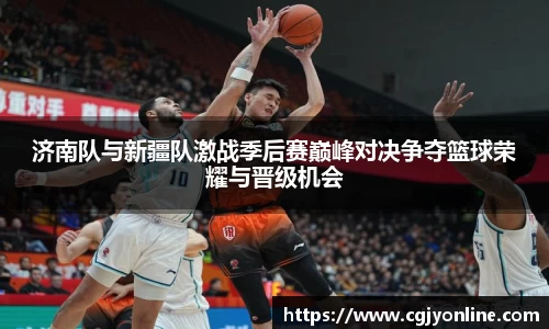 济南队与新疆队激战季后赛巅峰对决争夺篮球荣耀与晋级机会